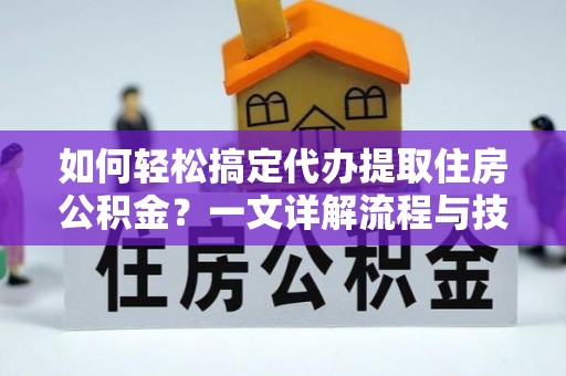 利川如何轻松搞定代办提取住房公积金？一文详解流程与技巧