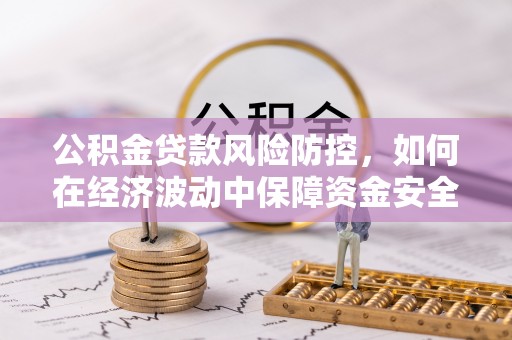 利川公积金贷款风险防控，如何在经济波动中保障资金安全