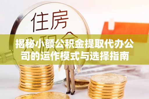 利川揭秘小额公积金提取代办公司的运作模式与选择指南
