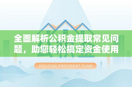 利川全面解析公积金提取常见问题，助您轻松搞定资金使用