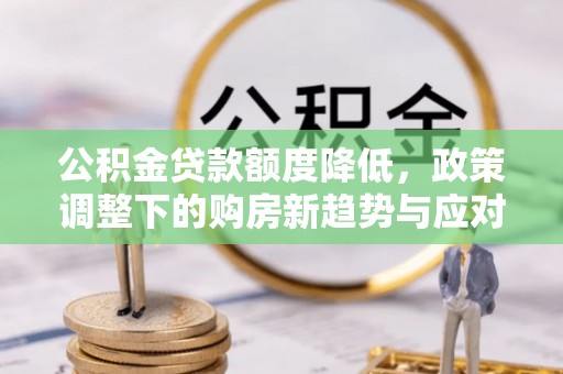 利川公积金贷款额度降低，政策调整下的购房新趋势与应对策略