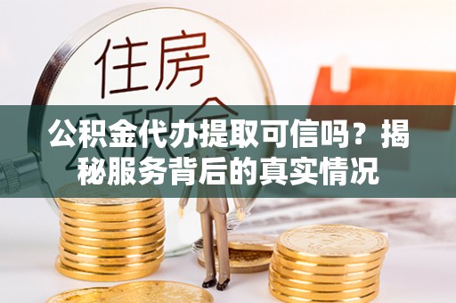 利川公积金代办提取可信吗？揭秘服务背后的真实情况