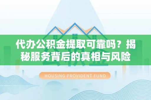 利川代办公积金提取可靠吗？揭秘服务背后的真相与风险