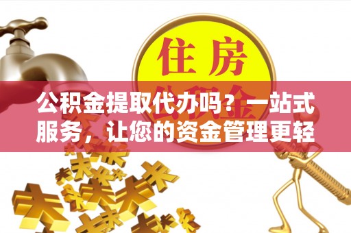 利川公积金提取代办吗？一站式服务，让您的资金管理更轻松