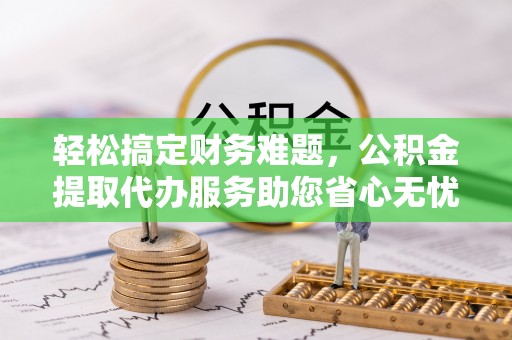 利川轻松搞定财务难题，公积金提取代办服务助您省心无忧
