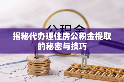 利川揭秘代办理住房公积金提取的秘密与技巧