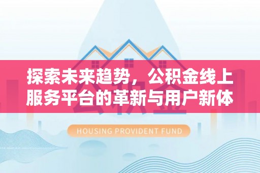利川探索未来趋势，公积金线上服务平台的革新与用户新体验