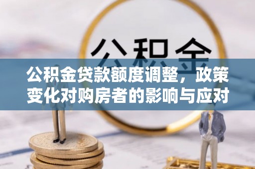 利川公积金贷款额度调整，政策变化对购房者的影响与应对策略