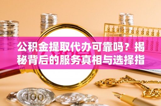 利川公积金提取代办可靠吗？揭秘背后的服务真相与选择指南