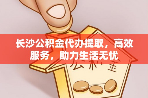 利川长沙公积金代办提取，高效服务，助力生活无忧