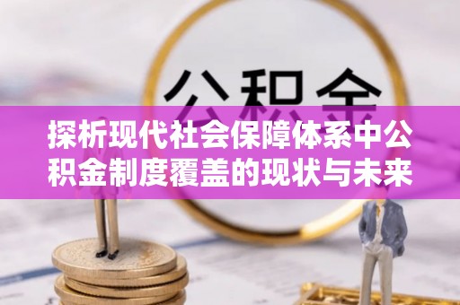 利川探析现代社会保障体系中公积金制度覆盖的现状与未来