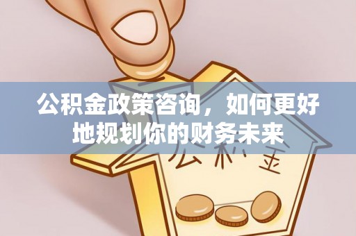 利川公积金政策咨询，如何更好地规划你的财务未来