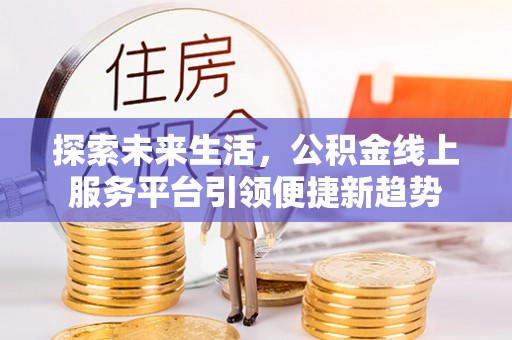 利川探索未来生活，公积金线上服务平台引领便捷新趋势