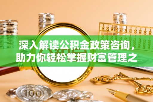 利川深入解读公积金政策咨询，助力你轻松掌握财富管理之道