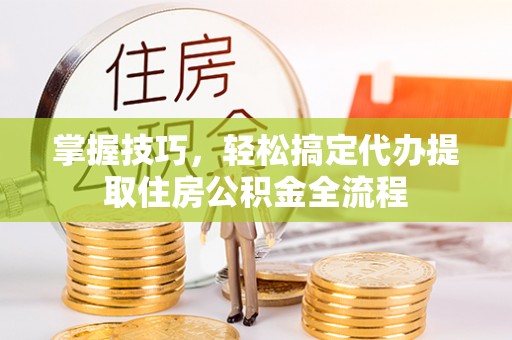 利川掌握技巧，轻松搞定代办提取住房公积金全流程