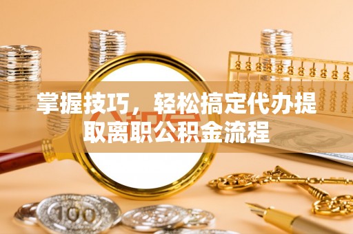 利川掌握技巧，轻松搞定代办提取离职公积金流程