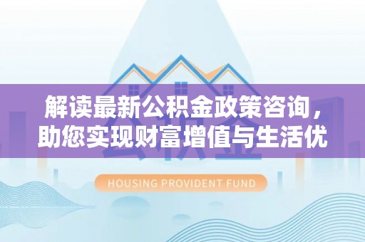 利川解读最新公积金政策咨询，助您实现财富增值与生活优化