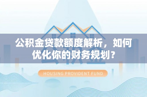 利川公积金贷款额度解析，如何优化你的财务规划？