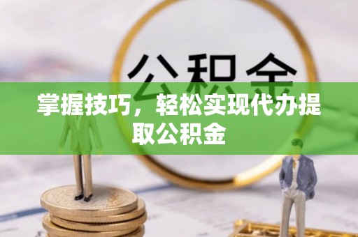 利川掌握技巧，轻松实现代办提取公积金