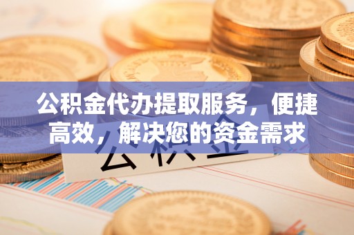 利川公积金代办提取服务，便捷高效，解决您的资金需求