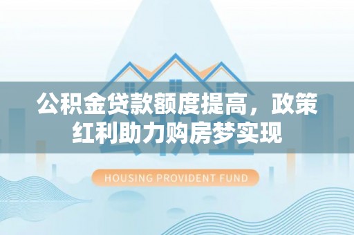 利川公积金贷款额度提高，政策红利助力购房梦实现