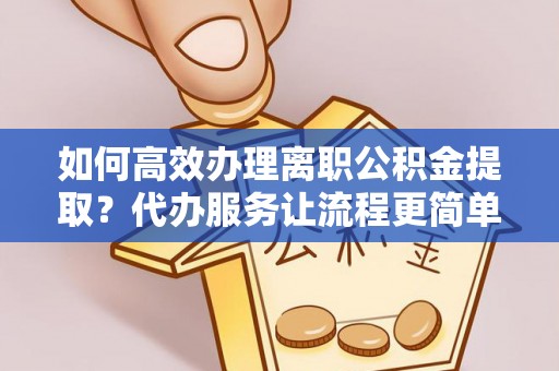 利川如何高效办理离职公积金提取？代办服务让流程更简单