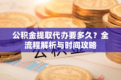 利川公积金提取代办要多久？全流程解析与时间攻略