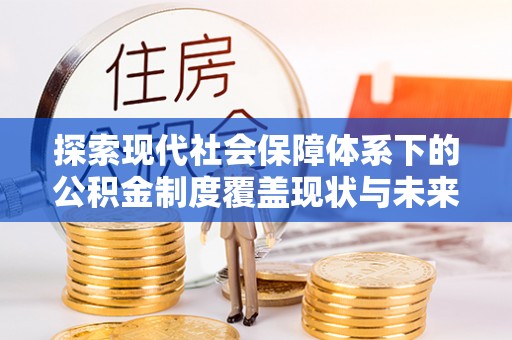 利川探索现代社会保障体系下的公积金制度覆盖现状与未来发展