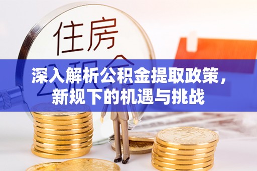 利川深入解析公积金提取政策，新规下的机遇与挑战