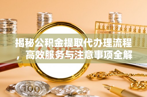 利川揭秘公积金提取代办理流程，高效服务与注意事项全解析