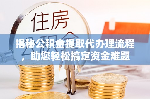 利川揭秘公积金提取代办理流程，助您轻松搞定资金难题