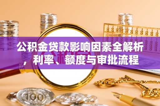 利川公积金贷款影响因素全解析，利率、额度与审批流程