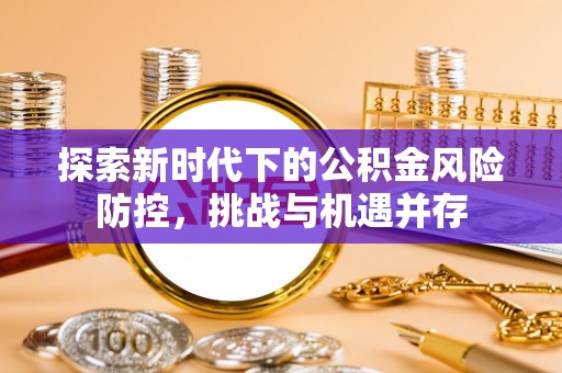 利川探索新时代下的公积金风险防控，挑战与机遇并存