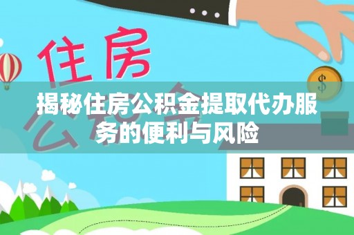 利川揭秘住房公积金提取代办服务的便利与风险