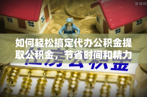 利川如何轻松搞定代办公积金提取公积金，节省时间和精力的秘密武器