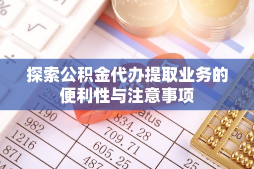 利川探索公积金代办提取业务的便利性与注意事项