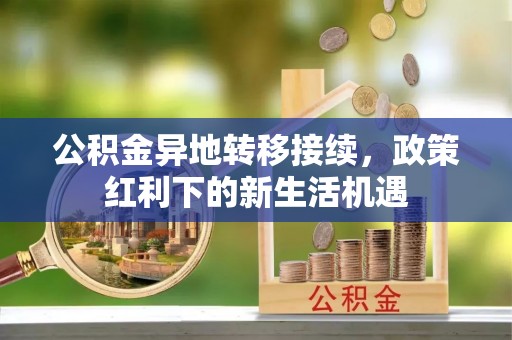 利川公积金异地转移接续，政策红利下的新生活机遇