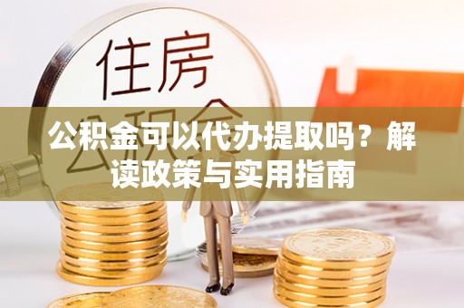 利川公积金可以代办提取吗？解读政策与实用指南