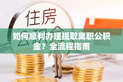 利川如何顺利办理提取离职公积金？全流程指南