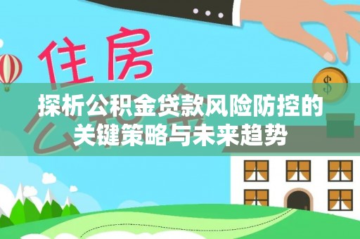 利川探析公积金贷款风险防控的关键策略与未来趋势