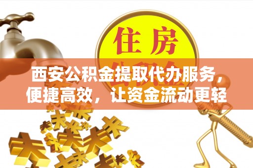 利川西安公积金提取代办服务，便捷高效，让资金流动更轻松