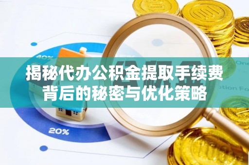 利川揭秘代办公积金提取手续费背后的秘密与优化策略
