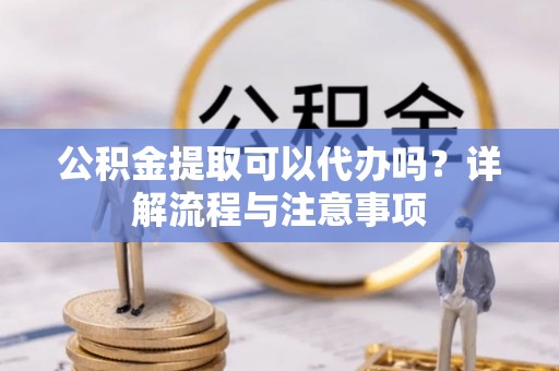 利川公积金提取可以代办吗？详解流程与注意事项