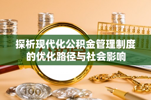 利川探析现代化公积金管理制度的优化路径与社会影响