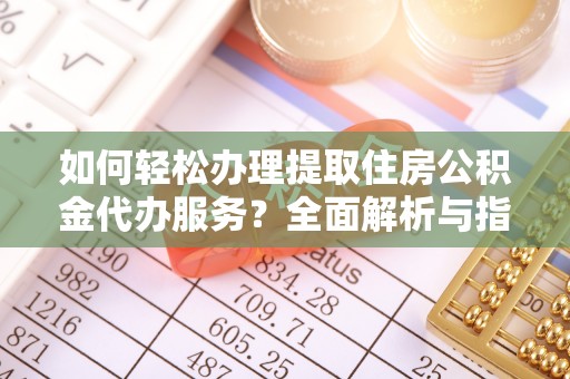 利川如何轻松办理提取住房公积金代办服务？全面解析与指南