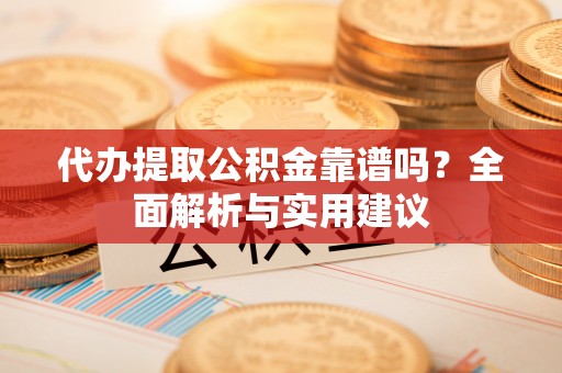 利川代办提取公积金靠谱吗？全面解析与实用建议