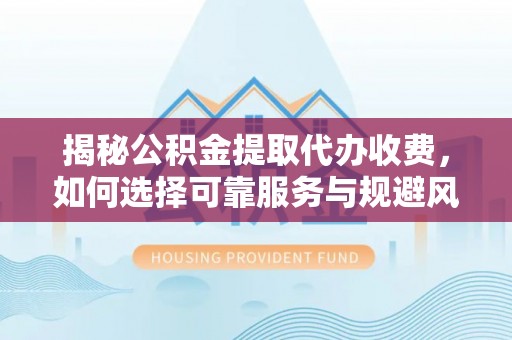 利川揭秘公积金提取代办收费，如何选择可靠服务与规避风险