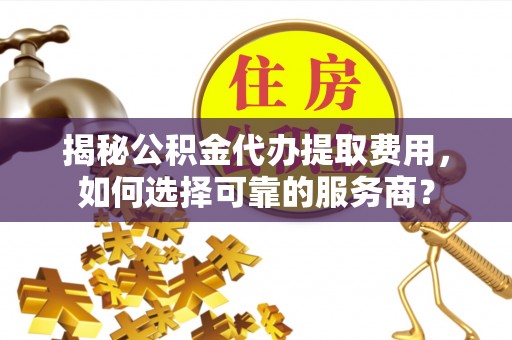 利川揭秘公积金代办提取费用，如何选择可靠的服务商？
