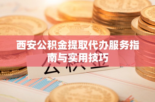 利川西安公积金提取代办服务指南与实用技巧