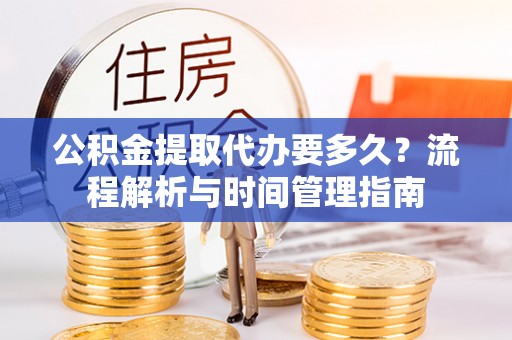 利川公积金提取代办要多久？流程解析与时间管理指南
